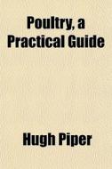 Poultry, A Practical Guide di Hugh Piper edito da General Books