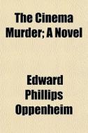 The Cinema Murder; A Novel di E. Phillips Oppenheim, Edward Phillips Oppenheim edito da General Books