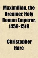 Maximilian, The Dreamer, Holy Roman Empe di Christopher Hare edito da General Books