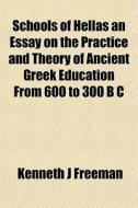 Schools Of Hellas An Essay On The Practice And Theory Of Ancient Greek Education From 600 To 300 B C di Kenneth J. Freeman edito da General Books Llc