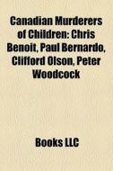 Canadian Murderers Of Children: Chris Benoit, Paul Bernardo, Clifford Olson, Peter Woodcock di Source Wikipedia edito da Books Llc