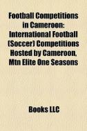 Football Competitions In Cameroon: International Football (soccer) Competitions Hosted By Cameroon, Mtn Elite One Seasons edito da Books Llc