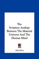 The Scripture Analogy Between the Material Universe and the Human Mind di Abiel Silver edito da Kessinger Publishing