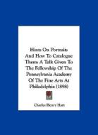 Hints on Portraits and How to Catalogue Them: A Talk Given to the Fellowship of the Pennsylvania Academy of the Fine Arts at Philadelphia (1898) di Charles Henry Hart edito da Kessinger Publishing
