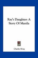 Ray's Daughter: A Story of Manila di Charles King edito da Kessinger Publishing