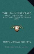William Shakespeare: Player, Playmaker and Poet; A Reply to Mr. George Greenwood (1909) di Henry Charles Beeching edito da Kessinger Publishing