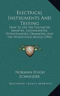 Electrical Instruments and Testing: How to Use the Voltmeter, Ammeter, Galvanometer, Potentiometer, Ohmmeter, and the Wheatstone Bridge (1905) di Norman Hugh Schneider edito da Kessinger Publishing