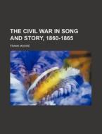 The Civil War in Song and Story, 1860-1865 di Frank Moore edito da Rarebooksclub.com