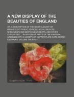 A   New Display of the Beauties of England; Or, a Description of the Most Elegant or Magnificent Public Edifices, Royal Palaces, Noblemen's and Gentle di Books Group edito da Rarebooksclub.com