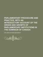 Parliamentary Procedure And Practice, With An Introductory Account Of The Origin And Growth Of Parliamentary Institutions In The Dominion Of Canada di Sir John George Bourinot edito da General Books Llc