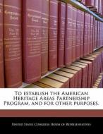 To Establish The American Heritage Areas Partnership Program, And For Other Purposes. edito da Bibliogov