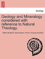 Geology and Mineralogy considered with reference to Natural Theology. VOL. I, THIRD EDITION di William Buckland, Robert Brown, Francis Trevelyan Buckland edito da British Library, Historical Print Editions