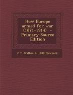 How Europe Armed for War (1871-1914) di J. T. Walton B. 1888 Newbold edito da Nabu Press
