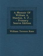 A Memoir of William A. Stanton, S. J.... - Primary Source Edition di William Terence Kane edito da Nabu Press