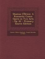 Shamus O'Brien: A Romantic Comic Opera in Two Acts: Op. 61 - Primary Source Edition di Charles Villiers Stanford, Joseph Sheridan Le Fanu edito da Nabu Press