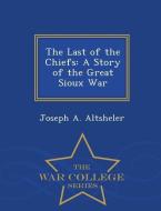 The Last of the Chiefs: A Story of the Great Sioux War - War College Series di Joseph A. Altsheler edito da WAR COLLEGE SERIES