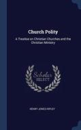 Church Polity: A Treatise on Christian Churches and the Christian Ministry di Henry Jones Ripley edito da CHIZINE PUBN