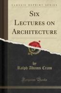 Six Lectures On Architecture (classic Reprint) di Ralph Adams Cram edito da Forgotten Books