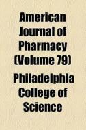 American Journal Of Pharmacy (volume 79) di Unknown Author, Philadelphia College of Science edito da General Books Llc
