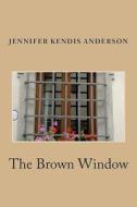 The Brown Window di Jennifer Kendis Anderson edito da Createspace