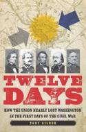 Twelve Days: How the Union Nearly Lost Washington in the First Days of the Civil War di Tony Silber edito da POTOMAC BOOKS INC