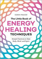 The Little Book of Energy Healing Techniques: Simple Practices to Heal Body, Mind, and Spirit di Karen Frazier edito da ALTHEA PR