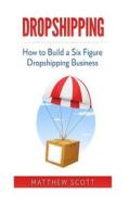 Dropshipping: How to Build a Six Figure Dropshipping Business di Matthew Scott edito da Createspace Independent Publishing Platform
