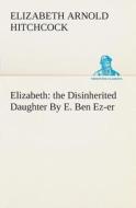 Elizabeth: the Disinherited Daughter By E. Ben Ez-er di Elizabeth Arnold Hitchcock edito da TREDITION CLASSICS