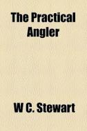 The Practical Angler; Or, The Art Of Trout-fishing, More Particularly Applied To Clear Water di William C. Stewart, W. C. Stewart edito da General Books Llc