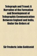 Telegraph And Travel; A Narrative Of The Formation And Development Of Telegraphic Communication Between England And India, Under The Orders Of di Frederic John Goldsmid, Sir Frederic John Goldsmid edito da General Books Llc