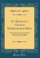 St. Micheal's Church Marbledhead Mass: Order of Exercises Commemorating Its Restoration, Wednesday Afternoon April 18, 1888 (Classic Reprint) di Unknown Author edito da Forgotten Books