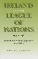 Ireland and the League of Nations, 1919-1946: International Relations, Diplomacy and Politics di Michael Kennedy edito da IRISH ACADEMIC PR