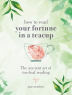 How to Read Your Fortune in a Teacup: The Ancient Art of Tea-Leaf Reading di Jane Struthers edito da GODSFIELD