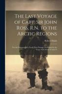 The Last Voyage of Capt. Sir John Ross, R.N. to the Arctic Regions: For the Discovery of a North West Passage; Performed in the Years 1829-30-31-32 an di Robert Huish edito da LEGARE STREET PR