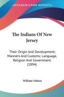 The Indians of New Jersey: Their Origin and Development; Manners and Customs; Language, Religion and Government (1894) di William Nelson edito da Kessinger Publishing