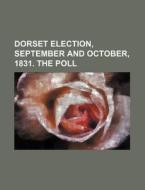 Dorset Election, September and October, 1831. the Poll di Books Group edito da Rarebooksclub.com