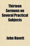 Thirteen Sermons On Several Practical Su di John Havett edito da General Books