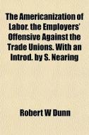 The Americanization Of Labor. The Employ di Robert W. Dunn edito da General Books