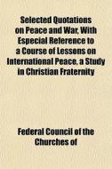 Selected Quotations On Peace And War, Wi di Coun Federal Council of the Churches of edito da General Books