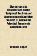 Discourses And Dissertations On The Scriptural Doctrines Of Atonement And Sacrifice (volume 3); And On The Principal Arguments Advanced, And di William Magee edito da General Books Llc