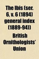The Ibis Ser. 6, V. 6 1894 General In di British Ornithologists' Union edito da General Books