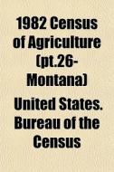 1982 Census Of Agriculture Pt.26- Monta di United States Bureau of the Census edito da General Books