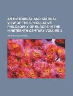 An Historical and Critical View of the Speculative Philosophy of Europe in the Nineteenth Century Volume 2 di John Daniel Morell edito da Rarebooksclub.com