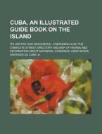 Cuba, an Illustrated Guide Book on the Island; Its History and Resources: Containing Also the Complete Street Directory and Map of Havana and Informat di Anonymous edito da Rarebooksclub.com