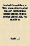 Football Competitions In Chile: International Football (soccer) Competitions Hosted By Chile, Primera DivisiÃ¯Â¿Â½n Chilena, 1962 Fifa World Cup edito da Books Llc