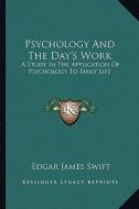 Psychology and the Day's Work: A Study in the Application of Psychology to Daily Life di Edgar James Swift edito da Kessinger Publishing