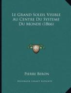 Le Grand Soleil Visible Au Centre Du Systeme Du Monde (1866) di Pierre Beron edito da Kessinger Publishing