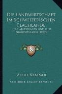 Die Landwirtschaft Im Schweizerischen Flachlande: Ihre Grundlagen Und Ihre Einrichtungen (1897) di Adolf Kraemer edito da Kessinger Publishing