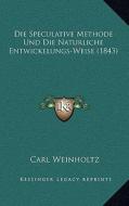 Die Speculative Methode Und Die Naturliche Entwickelungs-Weise (1843) di Carl Weinholtz edito da Kessinger Publishing
