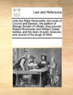 Unto The Right Honourable, The Lords Of Council And Session, The Petition Of George Sinclair Of Ulbster, Esq; Provost, Robert Winchester And William C di Multiple Contributors edito da Gale Ecco, Print Editions